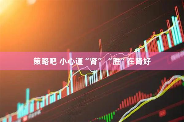 策略吧 小心谨“肾” “胜”在肾好