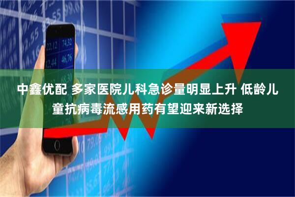 中鑫优配 多家医院儿科急诊量明显上升 低龄儿童抗病毒流感用药有望迎来新选择
