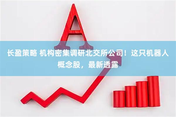 长盈策略 机构密集调研北交所公司！这只机器人概念股，最新透露