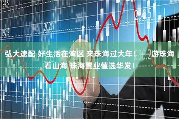 弘大速配 好生活在湾区 来珠海过大年！——游珠海看山海 珠海置业值选华发！