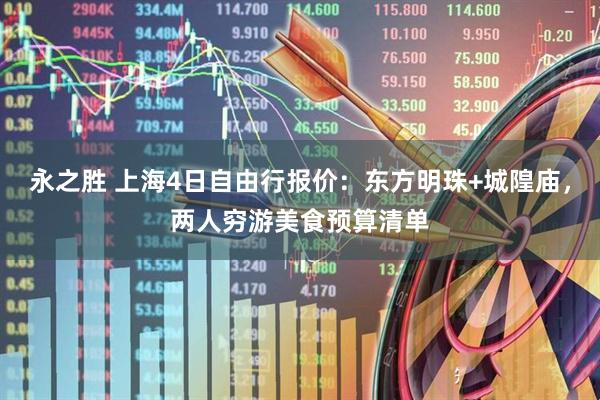 永之胜 上海4日自由行报价：东方明珠+城隍庙，两人穷游美食预算清单