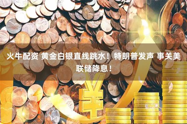 火牛配资 黄金白银直线跳水！特朗普发声 事关美联储降息！