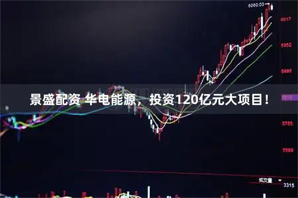 景盛配资 华电能源，投资120亿元大项目！