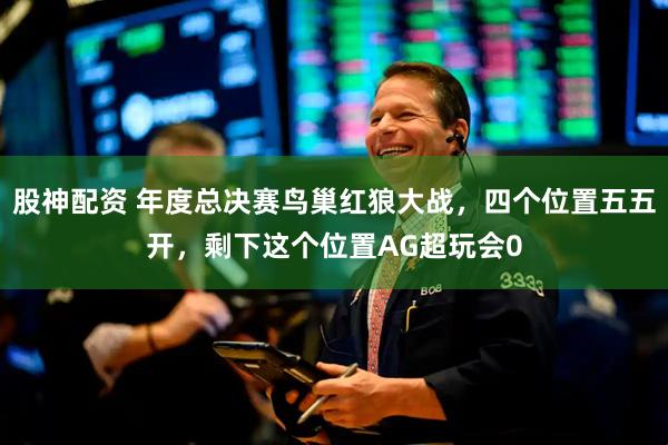 股神配资 年度总决赛鸟巢红狼大战，四个位置五五开，剩下这个位置AG超玩会0