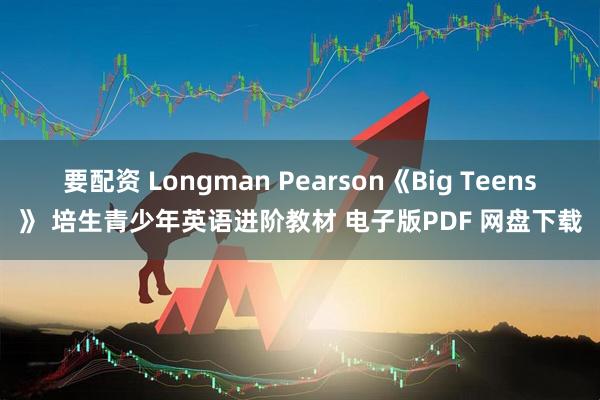 要配资 Longman Pearson《Big Teens》 培生青少年英语进阶教材 电子版PDF 网盘下载