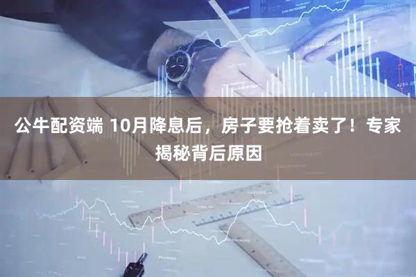公牛配资端 10月降息后，房子要抢着卖了！专家揭秘背后原因