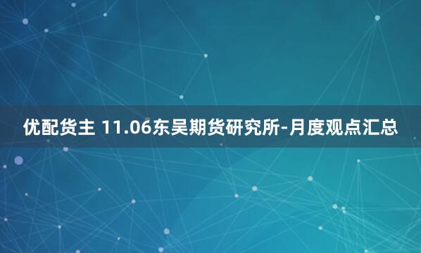 优配货主 11.06东吴期货研究所-月度观点汇总