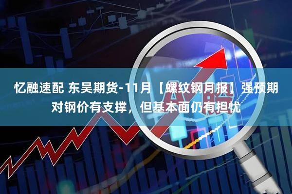 忆融速配 东吴期货-11月【螺纹钢月报】强预期对钢价有支撑，但基本面仍有担忧