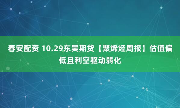 春安配资 10.29东吴期货【聚烯烃周报】估值偏低且利空驱动弱化