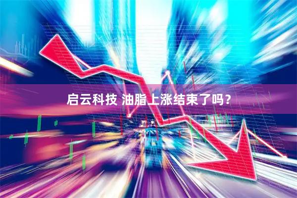 启云科技 油脂上涨结束了吗？