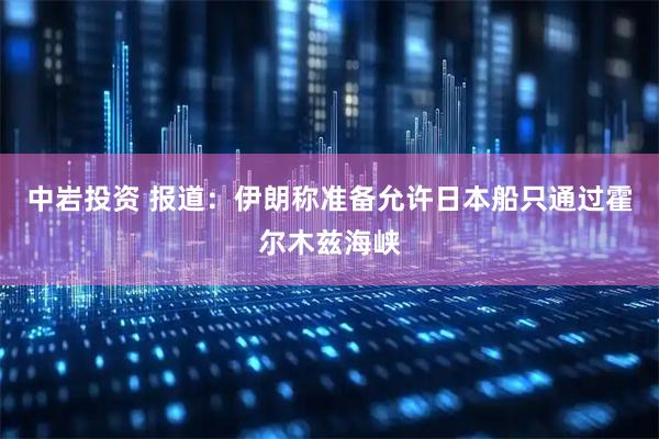 中岩投资 报道：伊朗称准备允许日本船只通过霍尔木兹海峡