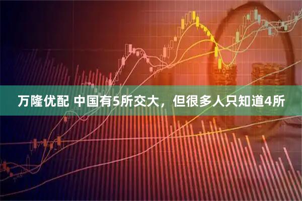 万隆优配 中国有5所交大，但很多人只知道4所