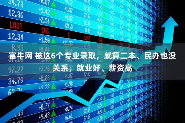 富牛网 被这6个专业录取，就算二本、民办也没关系，就业好、薪资高